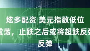 炫多配资 美元指数低位震荡，止跌之后或将超跌反弹