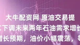 大牛配资网 原油交易提醒：OPEC下调未来两年石油需求增长预期，油价小幅震荡，等待方向选择
