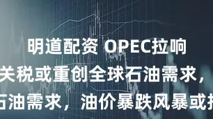 明道配资 OPEC拉响警报！美国关税或重创全球石油需求，油价暴跌风暴或持续