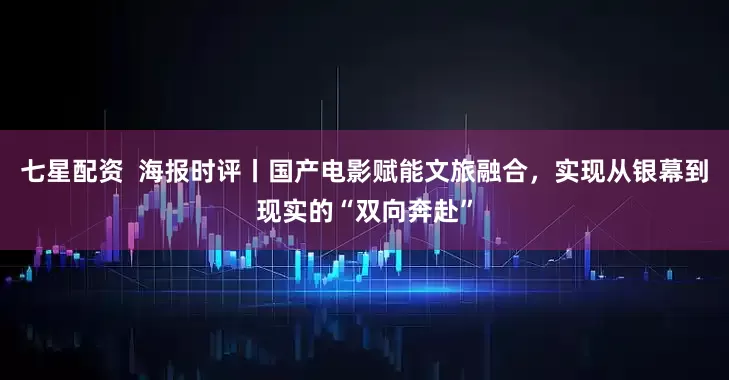 七星配资  海报时评丨国产电影赋能文旅融合，实现从银幕到现实的“双向奔赴”