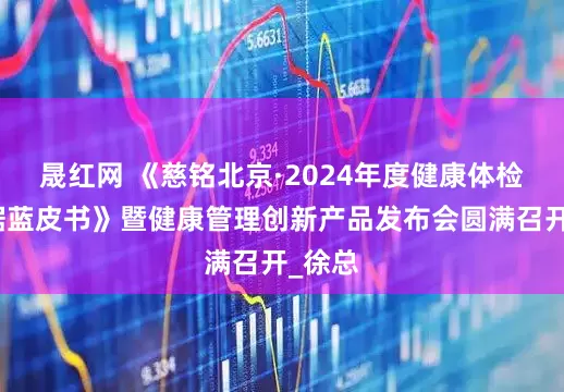 晟红网 《慈铭北京·2024年度健康体检大数据蓝皮书》暨健康管理创新产品发布会圆满召开_徐总