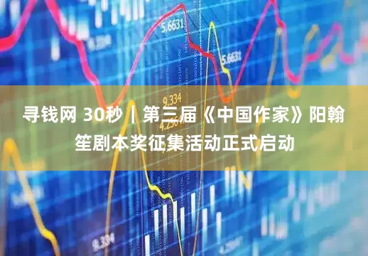 寻钱网 30秒｜第三届《中国作家》阳翰笙剧本奖征集活动正式启动