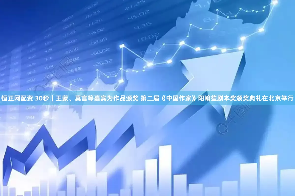 恒正网配资 30秒｜王蒙、莫言等嘉宾为作品颁奖 第二届《中国作家》阳翰笙剧本奖颁奖典礼在北京举行