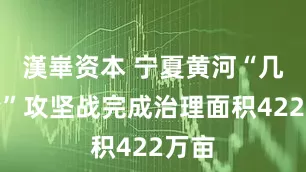 漢崋资本 宁夏黄河“几字弯”攻坚战完成治理面积422万亩