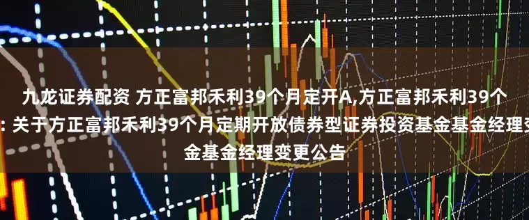九龙证券配资 方正富邦禾利39个月定开A,方正富邦禾利39个月定开C: 关于方正富邦禾利39个月定期开放债券型证券投资基金基金经理变更公告