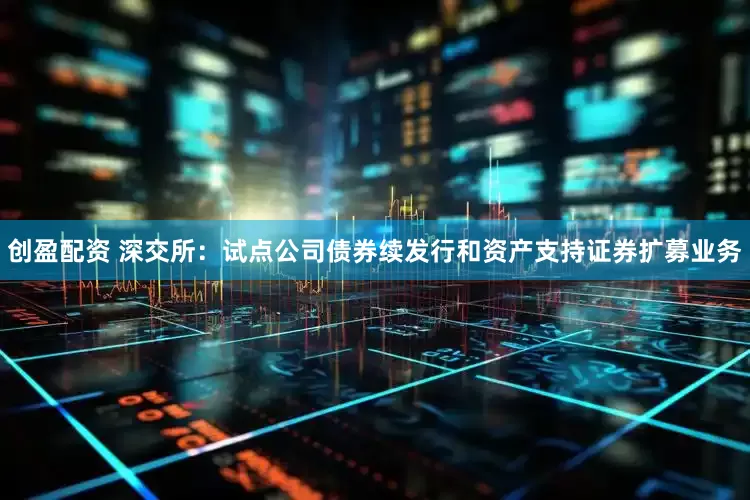 创盈配资 深交所：试点公司债券续发行和资产支持证券扩募业务