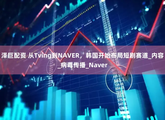 泽巨配资 从Tving到NAVER，韩国开始布局短剧赛道_内容_病毒传播_Naver
