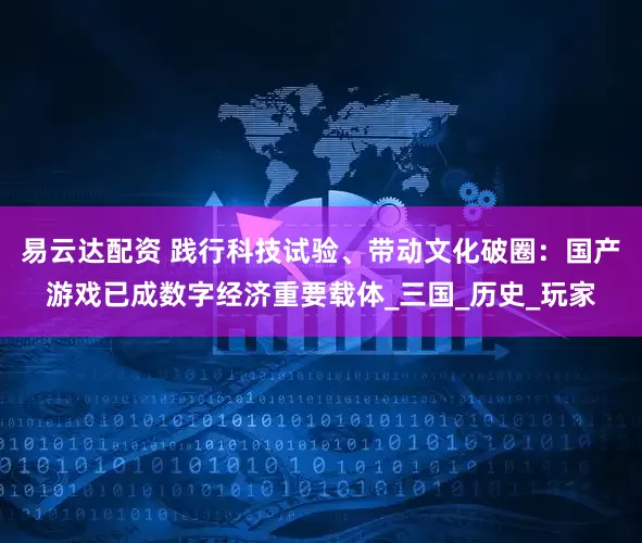 易云达配资 践行科技试验、带动文化破圈：国产游戏已成数字经济重要载体_三国_历史_玩家