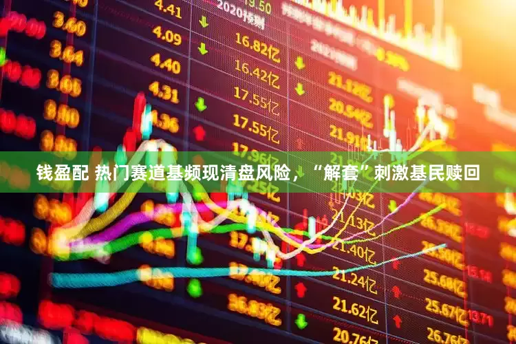 钱盈配 热门赛道基频现清盘风险，“解套”刺激基民赎回