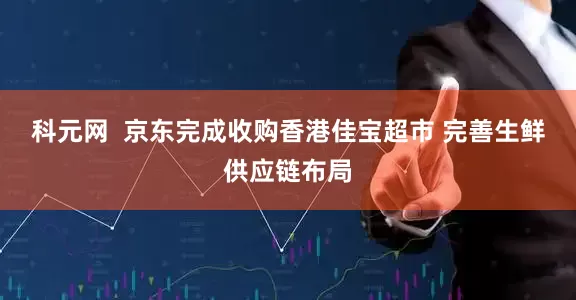 科元网  京东完成收购香港佳宝超市 完善生鲜供应链布局