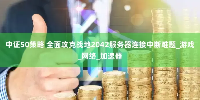 中证50策略 全面攻克战地2042服务器连接中断难题_游戏_网络_加速器
