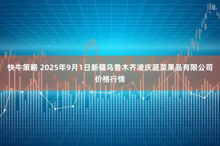 快牛策略 2025年9月1日新疆乌鲁木齐凌庆蔬菜果品有限公司价格行情