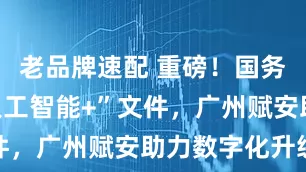 老品牌速配 重磅！国务院印发“人工智能+”文件，广州赋安助力数字化升级
