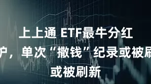 上上通 ETF最牛分红出炉，单次“撒钱”纪录或被刷新