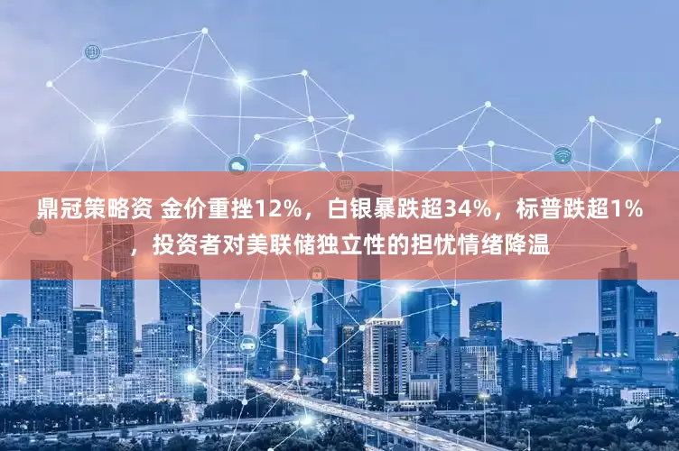 鼎冠策略资 金价重挫12%，白银暴跌超34%，标普跌超1%，投资者对美联储独立性的担忧情绪降温
