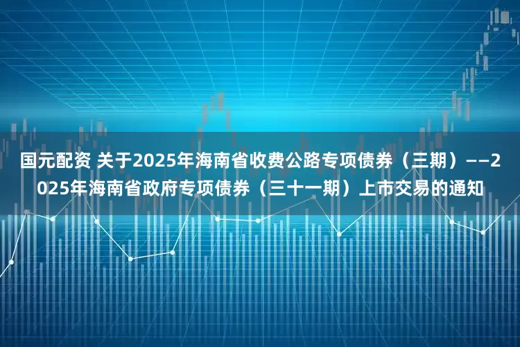 国元配资 关于2025年海南省收费公路专项债券（三期）——2025年海南省政府专项债券（三十一期）上市交易的通知