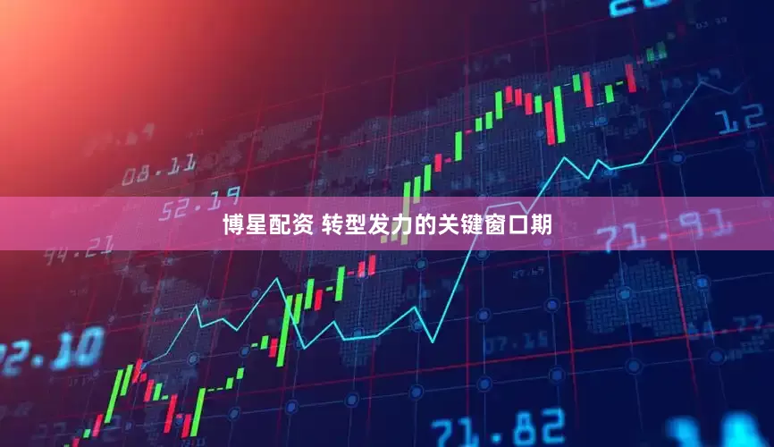 博星配资 转型发力的关键窗口期