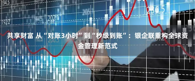 共享财富 从“对账3小时”到“秒级到账”：银企联重构全球资金管理新范式
