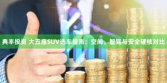 典丰投资 大五座SUV选车指南：空间、智驾与安全硬核对比