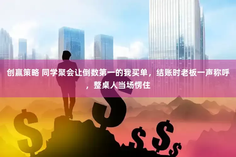 创赢策略 同学聚会让倒数第一的我买单，结账时老板一声称呼，整桌人当场愣住