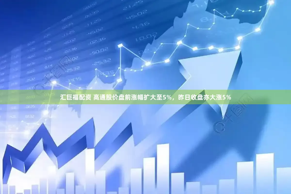 汇巨福配资 高通股价盘前涨幅扩大至5%，昨日收盘亦大涨5%