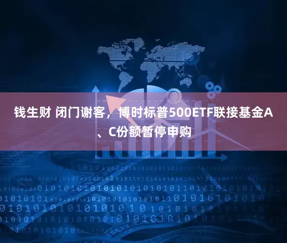 钱生财 闭门谢客，博时标普500ETF联接基金A、C份额暂停申购