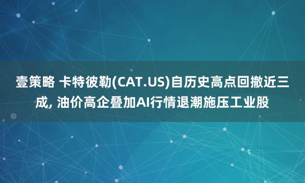 壹策略 卡特彼勒(CAT.US)自历史高点回撤近三成, 油价高企叠加AI行情退潮施压工业股
